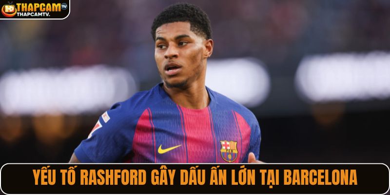 Các yếu tố giúp Rashford gây dấu ấn lớn tại Barcelona