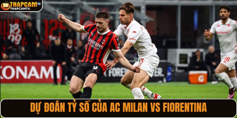 Dự đoán tỷ số của AC Milan vs Fiorentina